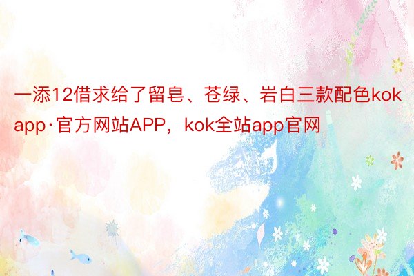 一添12借求给了留皂、苍绿、岩白三款配色kokapp·官方网站APP，kok全站app官网