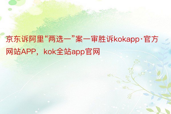 京东诉阿里“两选一”案一审胜诉kokapp·官方网站APP，kok全站app官网