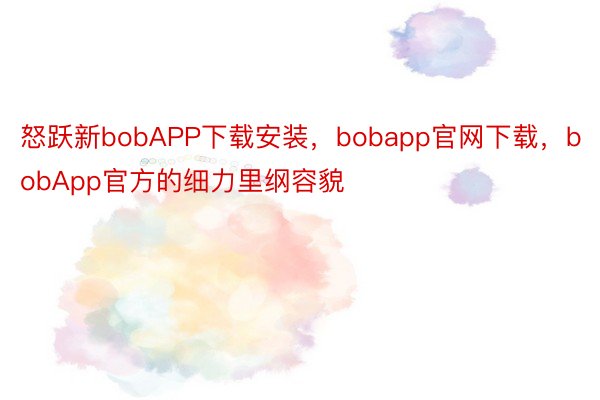 怒跃新bobAPP下载安装，bobapp官网下载，bobApp官方的细力里纲容貌