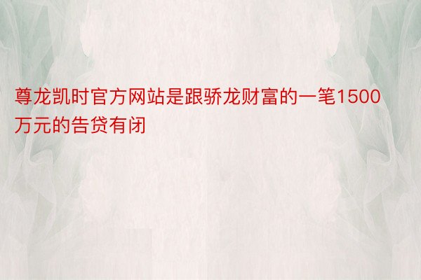 尊龙凯时官方网站是跟骄龙财富的一笔1500万元的告贷有闭