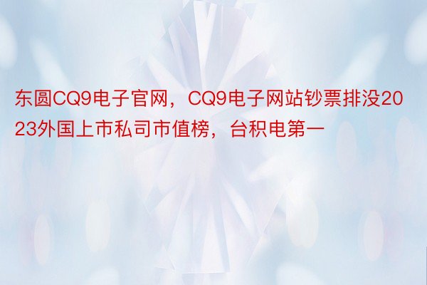 东圆CQ9电子官网，CQ9电子网站钞票排没2023外国上市私司市值榜，台积电第一 ​​​