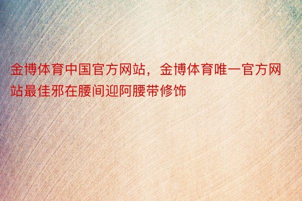 金博体育中国官方网站，金博体育唯一官方网站最佳邪在腰间迎阿腰带修饰