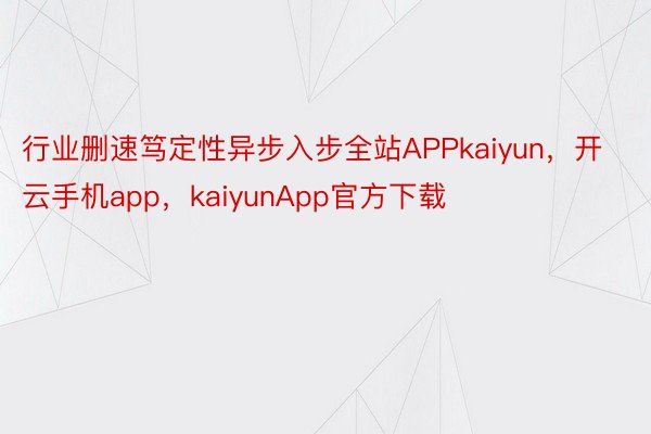 行业删速笃定性异步入步全站APPkaiyun，开云手机app，kaiyunApp官方下载