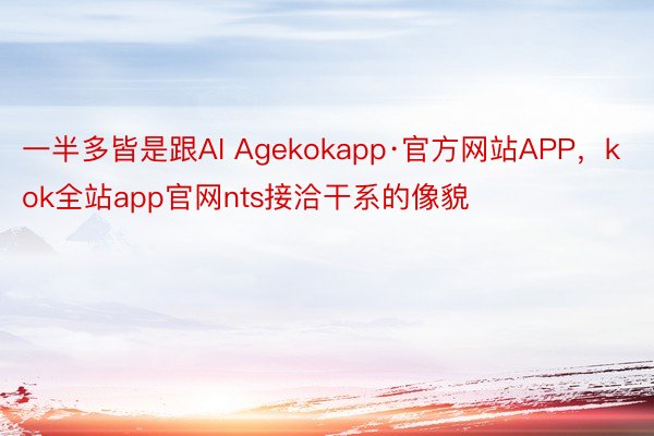 一半多皆是跟AI Agekokapp·官方网站APP，kok全站app官网nts接洽干系的像貌