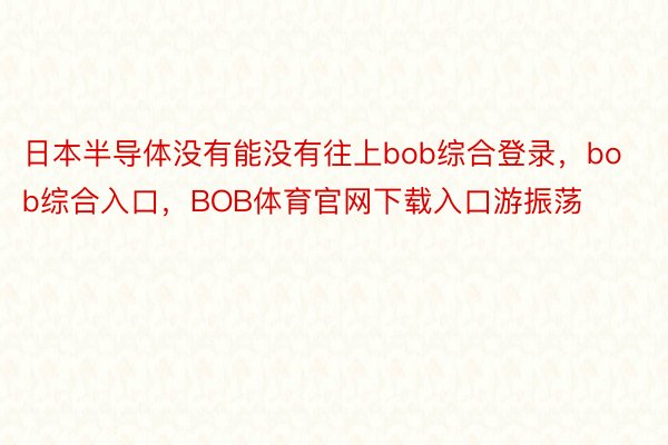 日本半导体没有能没有往上bob综合登录，bob综合入口，BOB体育官网下载入口游振荡