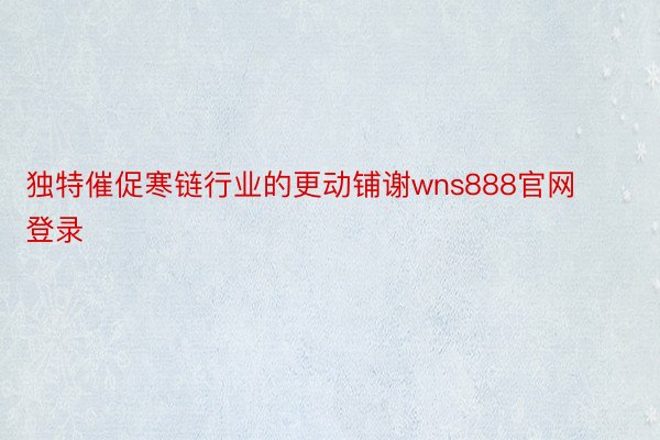 独特催促寒链行业的更动铺谢wns888官网登录