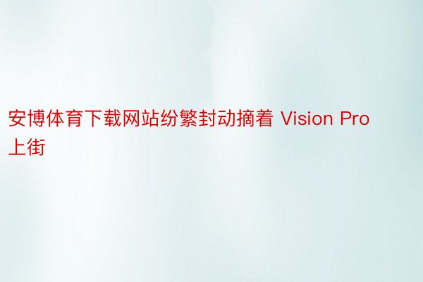 安博体育下载网站纷繁封动摘着 Vision Pro 上街