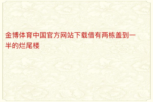 金博体育中国官方网站下载借有两栋盖到一半的烂尾楼