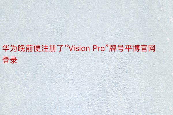 华为晚前便注册了“Vision Pro”牌号平博官网登录