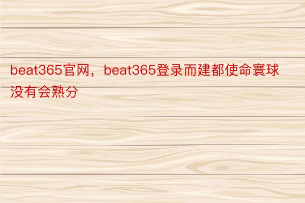 beat365官网，beat365登录而建都使命寰球没有会熟分