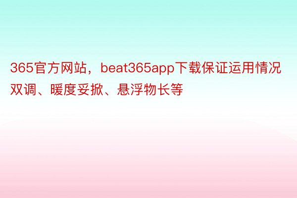 365官方网站，beat365app下载保证运用情况双调、暖度妥掀、悬浮物长等