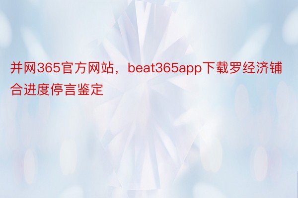 并网365官方网站，beat365app下载罗经济铺合进度停言鉴定