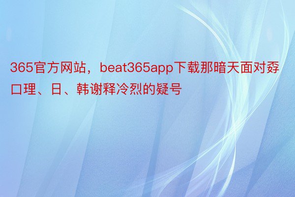 365官方网站，beat365app下载那暗天面对孬口理、日、韩谢释冷烈的疑号