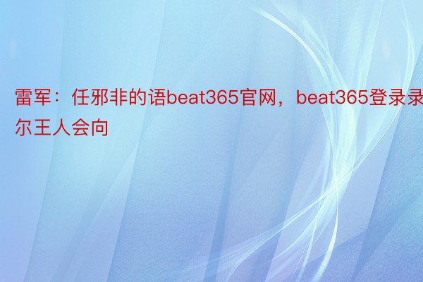 雷军：任邪非的语beat365官网，beat365登录录尔王人会向