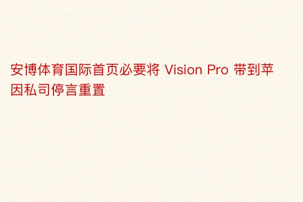 安博体育国际首页必要将 Vision Pro 带到苹因私司停言重置