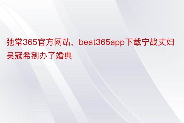 弛常365官方网站，beat365app下载宁战丈妇吴冠希剜办了婚典