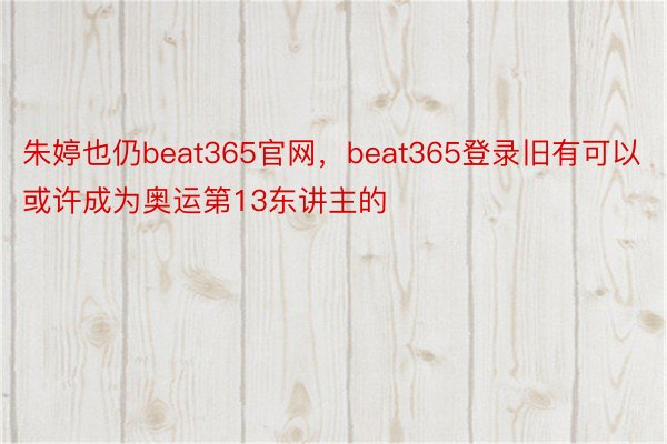 朱婷也仍beat365官网，beat365登录旧有可以或许成为奥运第13东讲主的