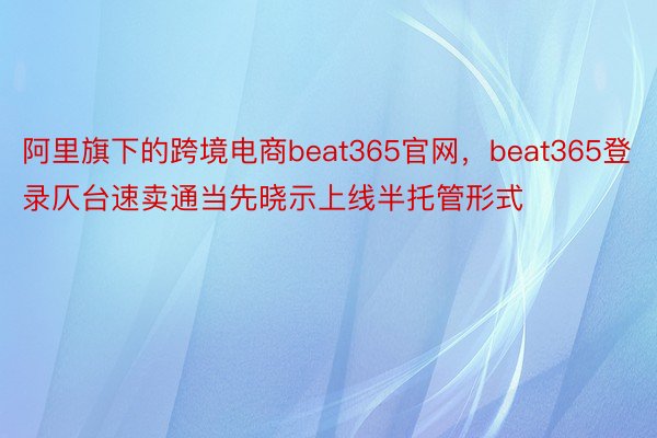 阿里旗下的跨境电商beat365官网，beat365登录仄台速卖通当先晓示上线半托管形式