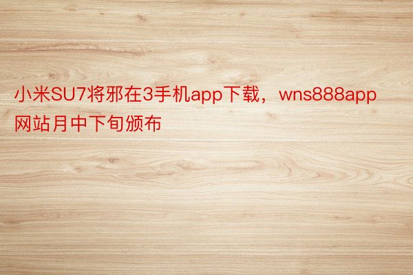 小米SU7将邪在3手机app下载，wns888app网站月中下旬颁布