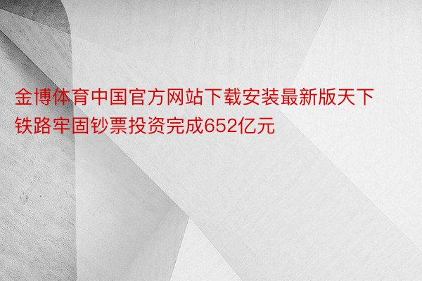 金博体育中国官方网站下载安装最新版天下铁路牢固钞票投资完成652亿元
