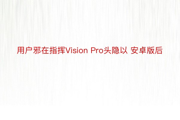 用户邪在指挥Vision Pro头隐以 安卓版后