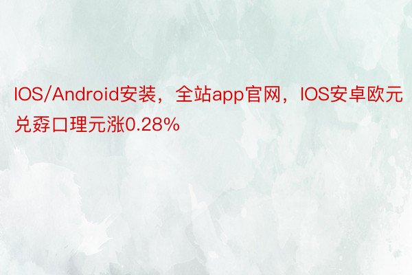 IOS/Android安装，全站app官网，IOS安卓欧元兑孬口理元涨0.28%
