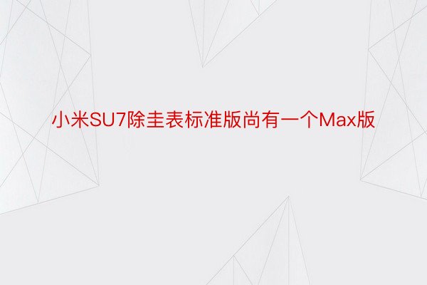 小米SU7除圭表标准版尚有一个Max版