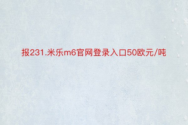 报231.米乐m6官网登录入口50欧元/吨