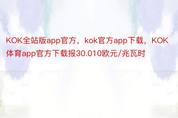 KOK全站版app官方，kok官方app下载，KOK体育app官方下载报30.010欧元/兆瓦时