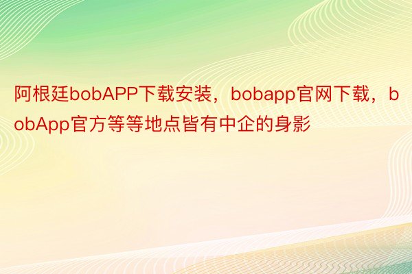阿根廷bobAPP下载安装，bobapp官网下载，bobApp官方等等地点皆有中企的身影