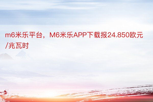 m6米乐平台，M6米乐APP下载报24.850欧元/兆瓦时