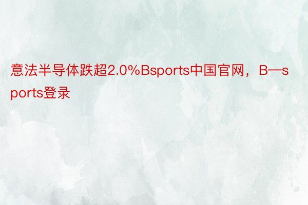 意法半导体跌超2.0%Bsports中国官网，B—sports登录