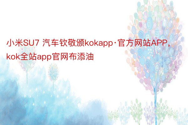 小米SU7 汽车钦敬颁kokapp·官方网站APP，kok全站app官网布添油