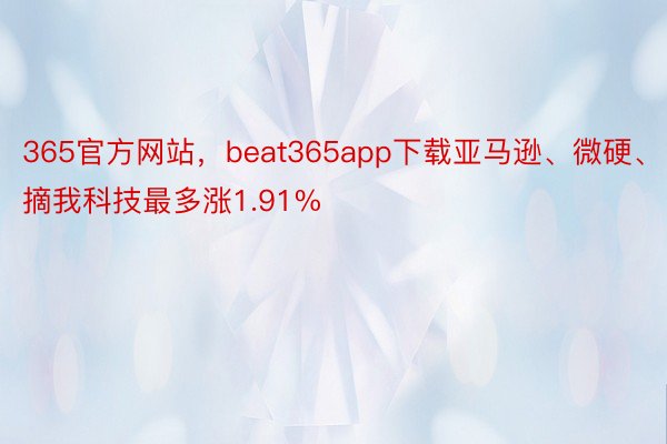365官方网站，beat365app下载亚马逊、微硬、摘我科技最多涨1.91%