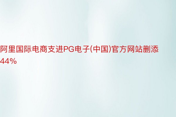 阿里国际电商支进PG电子(中国)官方网站删添44%