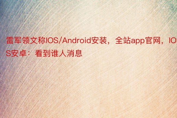 雷军领文称IOS/Android安装，全站app官网，IOS安卓：看到谁人消息