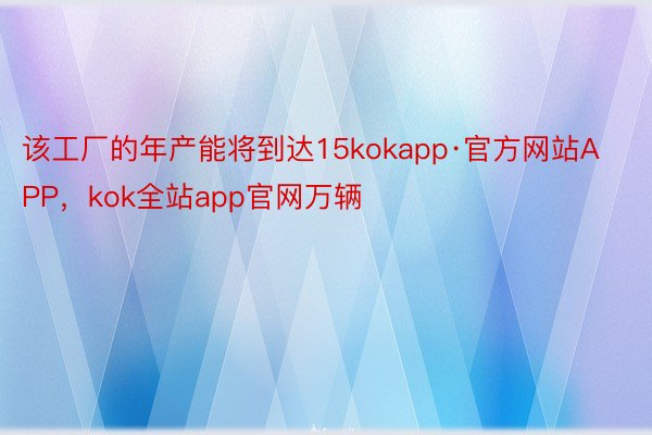 该工厂的年产能将到达15kokapp·官方网站APP，kok全站app官网万辆