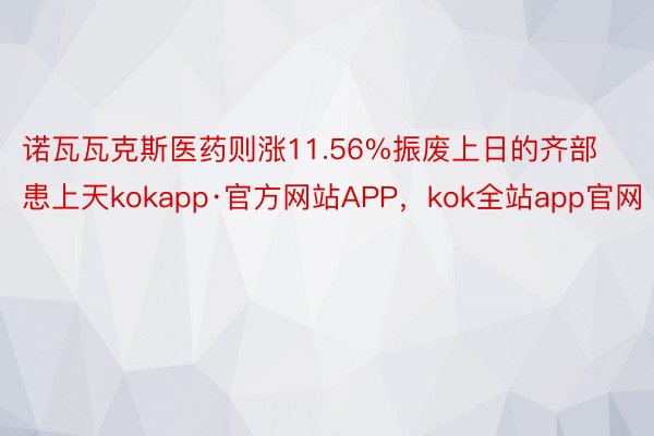 诺瓦瓦克斯医药则涨11.56%振废上日的齐部患上天kokapp·官方网站APP，kok全站app官网
