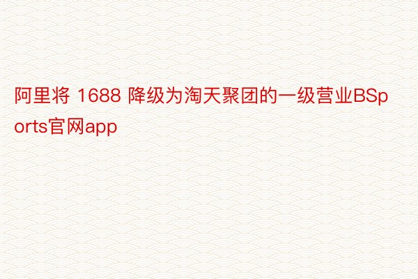阿里将 1688 降级为淘天聚团的一级营业BSports官网app