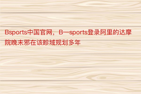 Bsports中国官网，B—sports登录阿里的达摩院晚未邪在该畛域规划多年