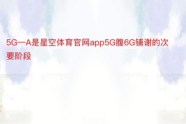 5G—A是星空体育官网app5G腹6G铺谢的次要阶段