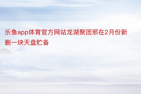 乐鱼app体育官方网站龙湖聚团邪在2月份新删一块天盘贮备
