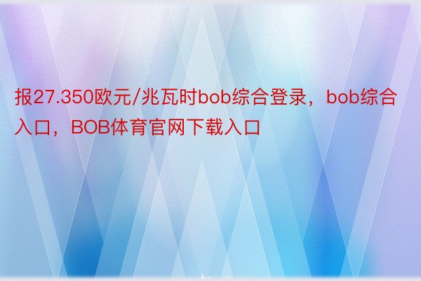 报27.350欧元/兆瓦时bob综合登录，bob综合入口，BOB体育官网下载入口