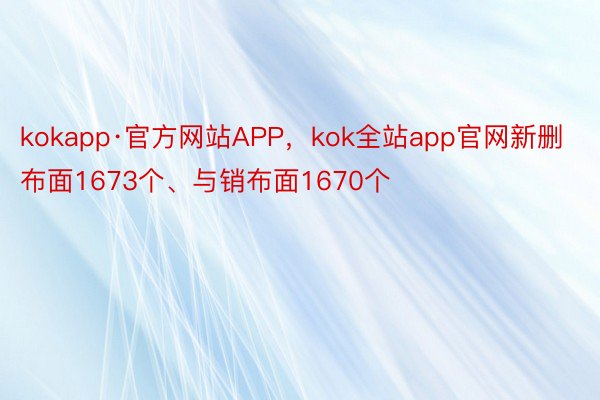 kokapp·官方网站APP，kok全站app官网新删布面1673个、与销布面1670个