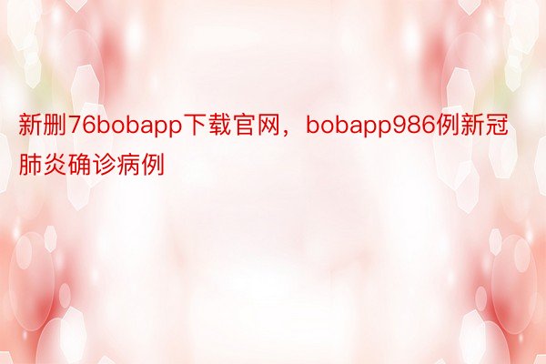 新删76bobapp下载官网，bobapp986例新冠肺炎确诊病例