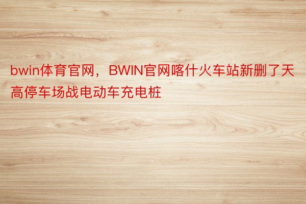 bwin体育官网，BWIN官网喀什火车站新删了天高停车场战电动车充电桩