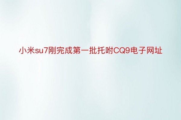 小米su7刚完成第一批托咐CQ9电子网址