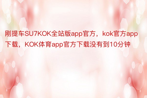 刚提车SU7KOK全站版app官方，kok官方app下载，KOK体育app官方下载没有到10分钟