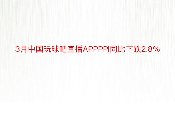 3月中国玩球吧直播APPPPI同比下跌2.8%