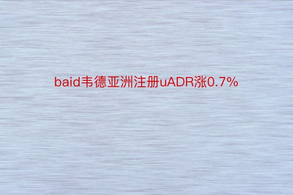 baid韦德亚洲注册uADR涨0.7%